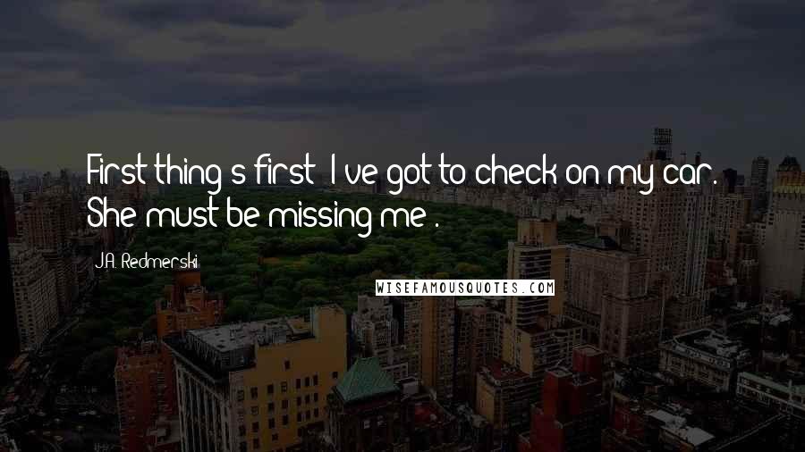 J.A. Redmerski Quotes: First thing's first: I've got to check on my car. She must be missing me!.