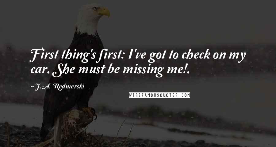 J.A. Redmerski Quotes: First thing's first: I've got to check on my car. She must be missing me!.