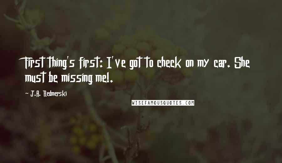 J.A. Redmerski Quotes: First thing's first: I've got to check on my car. She must be missing me!.