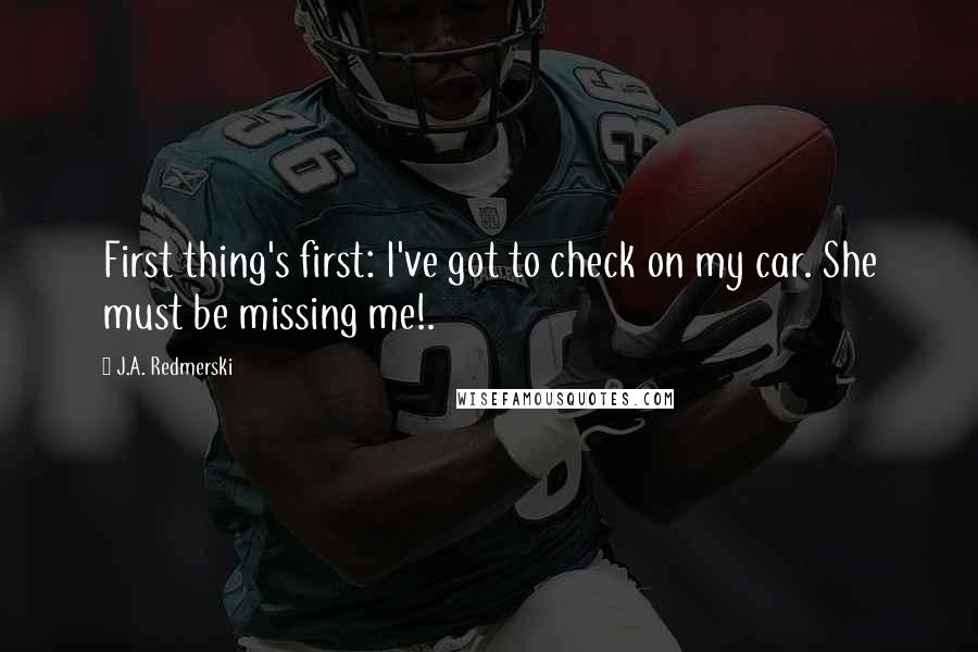 J.A. Redmerski Quotes: First thing's first: I've got to check on my car. She must be missing me!.