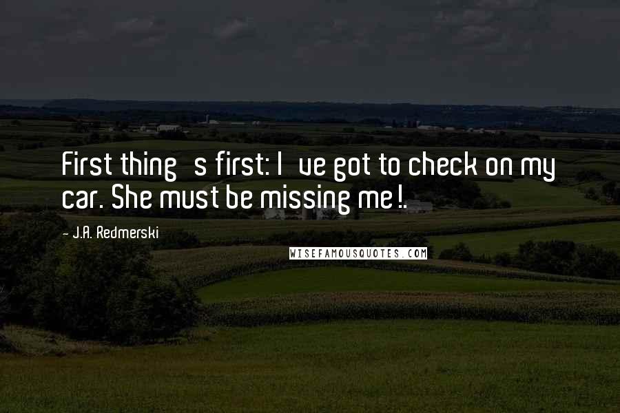 J.A. Redmerski Quotes: First thing's first: I've got to check on my car. She must be missing me!.