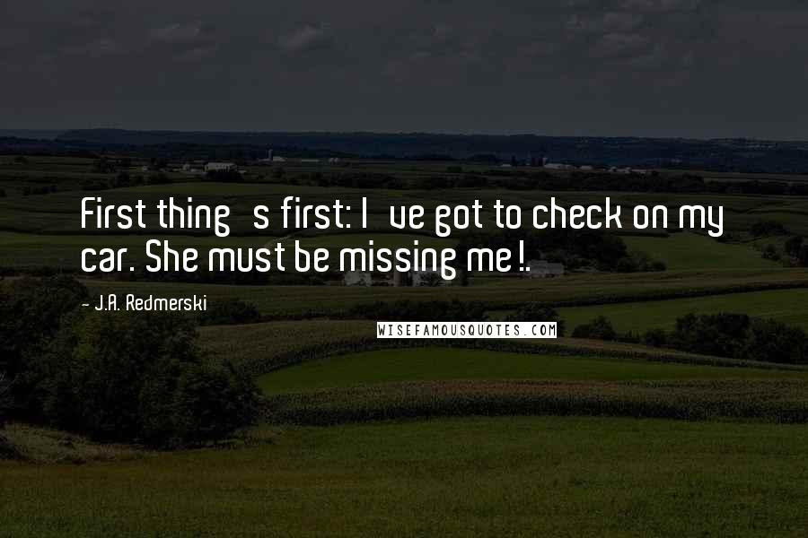 J.A. Redmerski Quotes: First thing's first: I've got to check on my car. She must be missing me!.