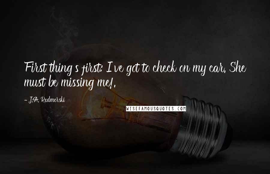 J.A. Redmerski Quotes: First thing's first: I've got to check on my car. She must be missing me!.