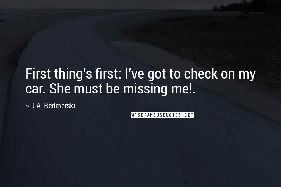 J.A. Redmerski Quotes: First thing's first: I've got to check on my car. She must be missing me!.