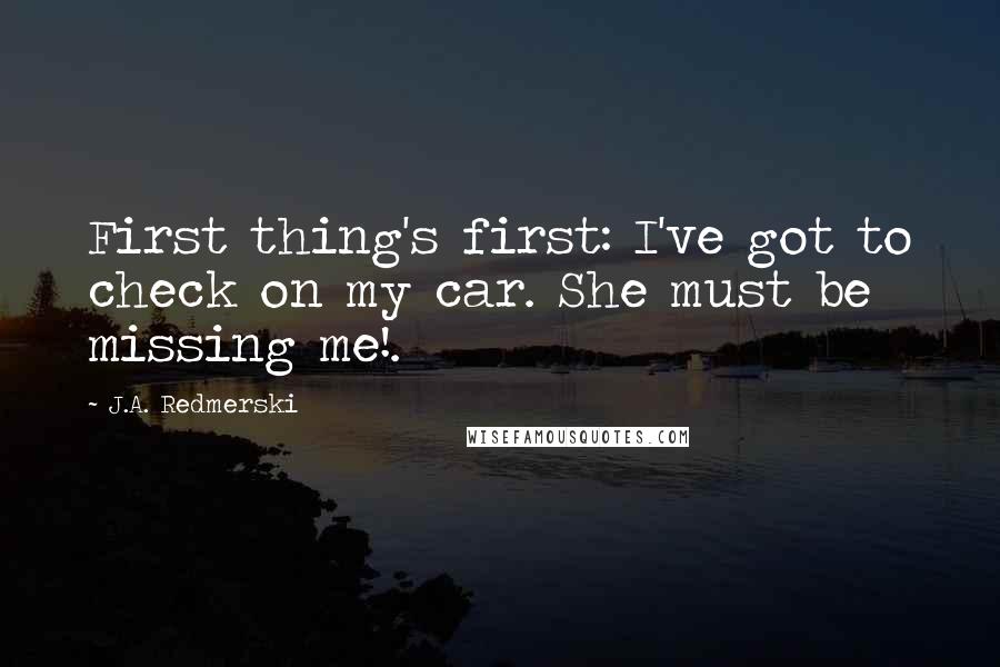 J.A. Redmerski Quotes: First thing's first: I've got to check on my car. She must be missing me!.