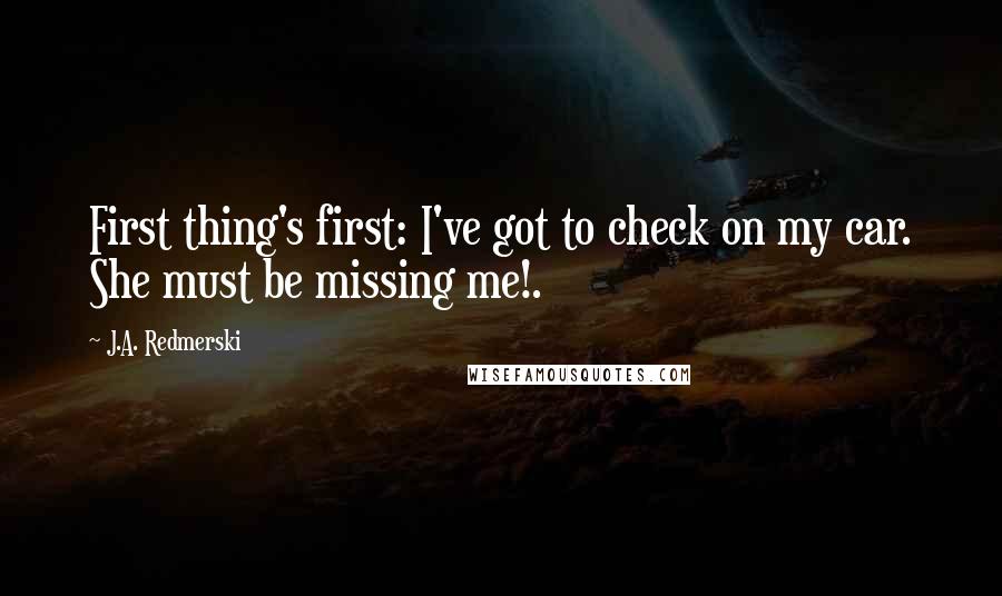 J.A. Redmerski Quotes: First thing's first: I've got to check on my car. She must be missing me!.