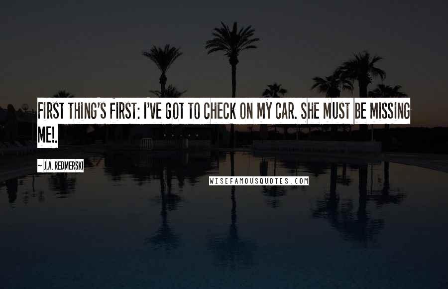 J.A. Redmerski Quotes: First thing's first: I've got to check on my car. She must be missing me!.