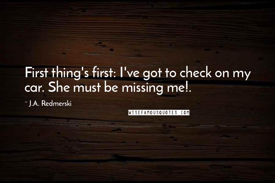 J.A. Redmerski Quotes: First thing's first: I've got to check on my car. She must be missing me!.
