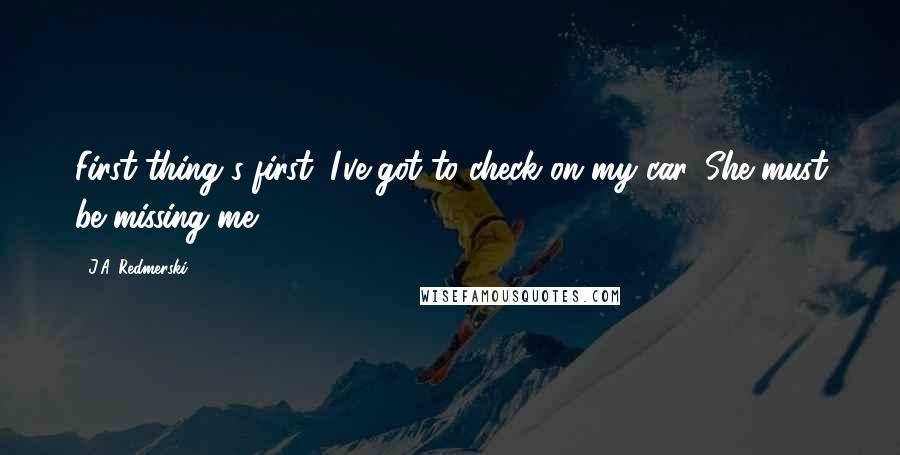 J.A. Redmerski Quotes: First thing's first: I've got to check on my car. She must be missing me!.