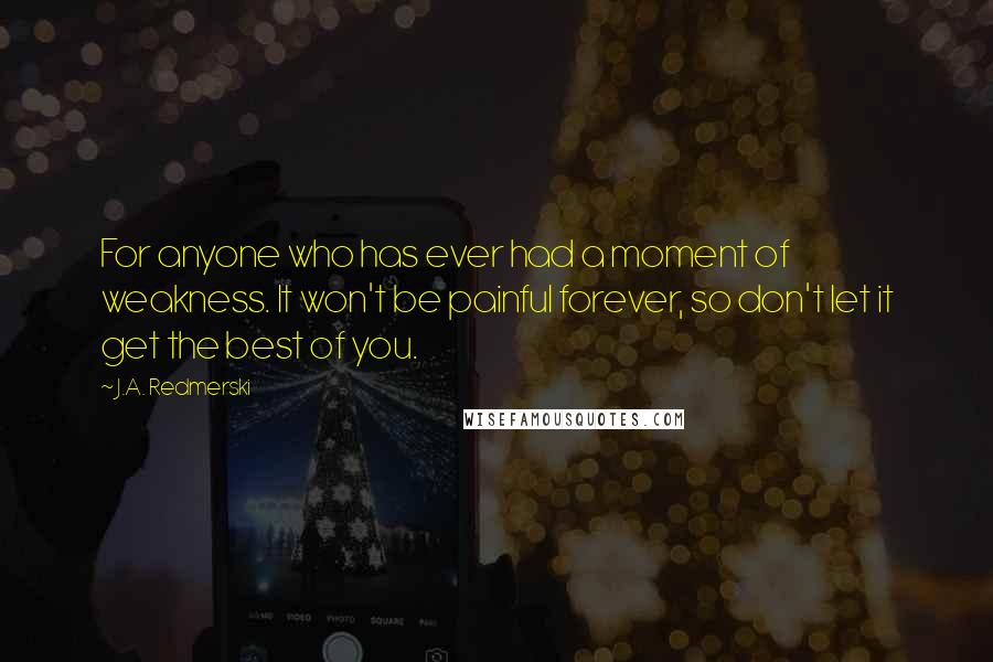 J.A. Redmerski Quotes: For anyone who has ever had a moment of weakness. It won't be painful forever, so don't let it get the best of you.