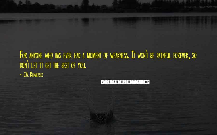 J.A. Redmerski Quotes: For anyone who has ever had a moment of weakness. It won't be painful forever, so don't let it get the best of you.