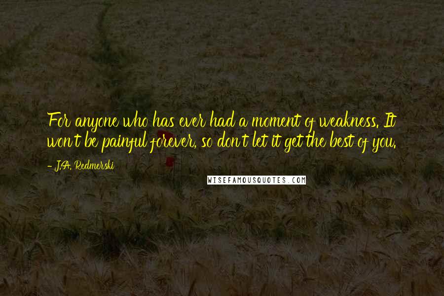 J.A. Redmerski Quotes: For anyone who has ever had a moment of weakness. It won't be painful forever, so don't let it get the best of you.