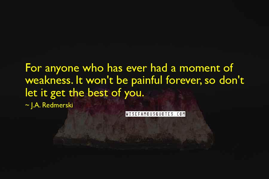 J.A. Redmerski Quotes: For anyone who has ever had a moment of weakness. It won't be painful forever, so don't let it get the best of you.