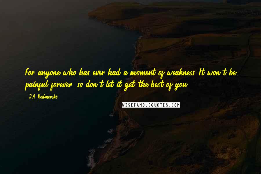 J.A. Redmerski Quotes: For anyone who has ever had a moment of weakness. It won't be painful forever, so don't let it get the best of you.