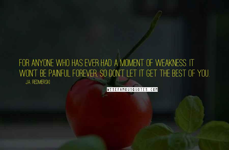 J.A. Redmerski Quotes: For anyone who has ever had a moment of weakness. It won't be painful forever, so don't let it get the best of you.