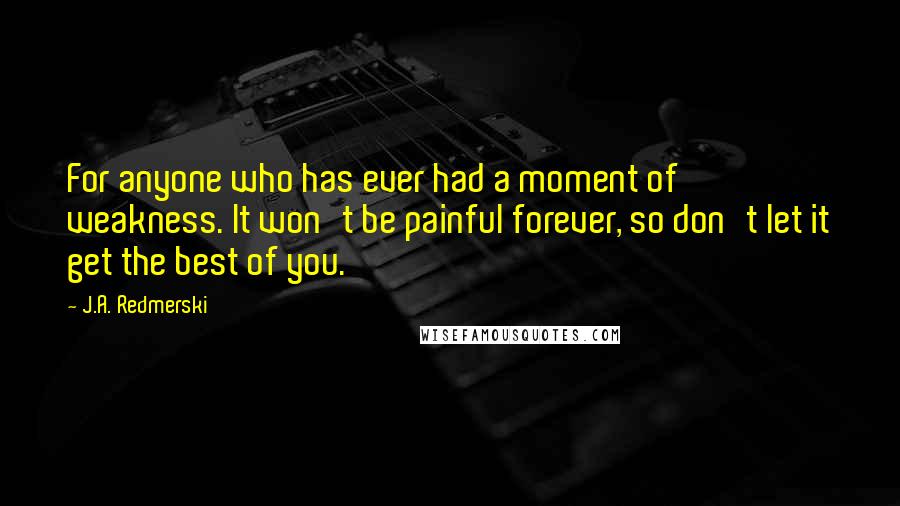 J.A. Redmerski Quotes: For anyone who has ever had a moment of weakness. It won't be painful forever, so don't let it get the best of you.