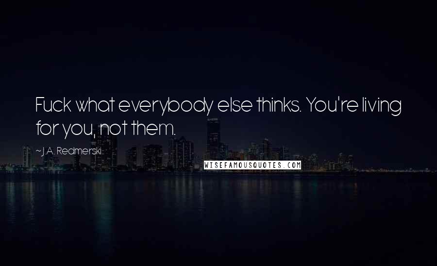 J.A. Redmerski Quotes: Fuck what everybody else thinks. You're living for you, not them.