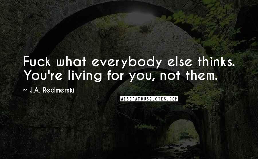 J.A. Redmerski Quotes: Fuck what everybody else thinks. You're living for you, not them.