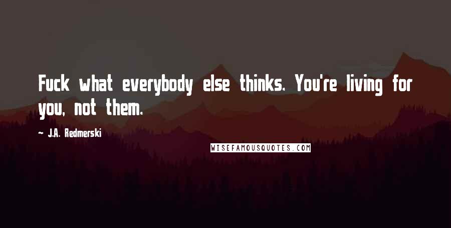 J.A. Redmerski Quotes: Fuck what everybody else thinks. You're living for you, not them.