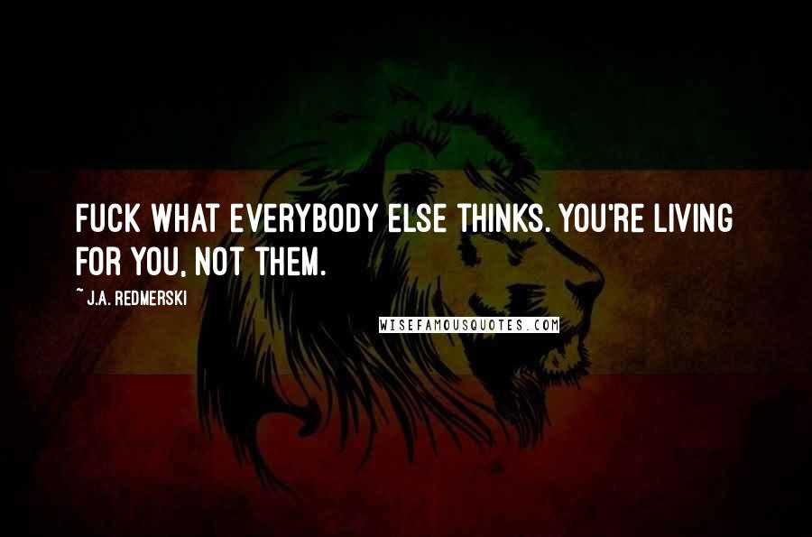 J.A. Redmerski Quotes: Fuck what everybody else thinks. You're living for you, not them.