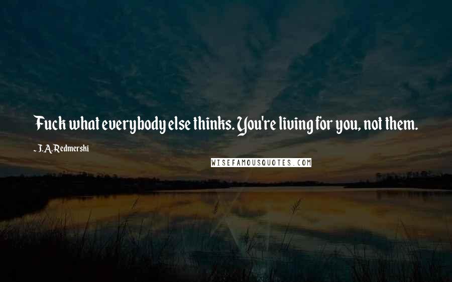 J.A. Redmerski Quotes: Fuck what everybody else thinks. You're living for you, not them.