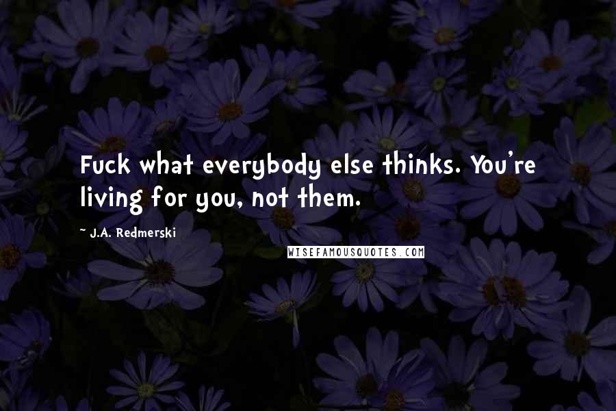 J.A. Redmerski Quotes: Fuck what everybody else thinks. You're living for you, not them.