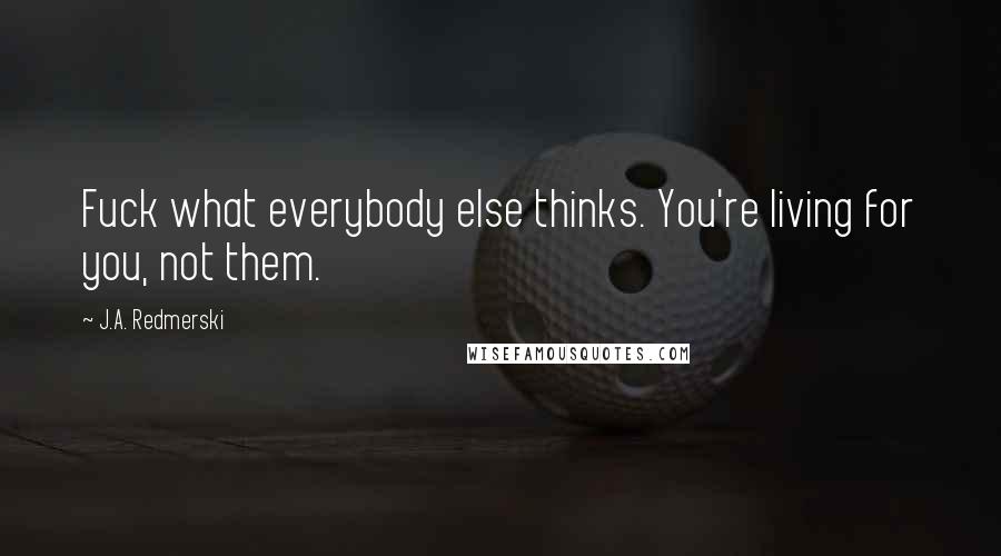 J.A. Redmerski Quotes: Fuck what everybody else thinks. You're living for you, not them.