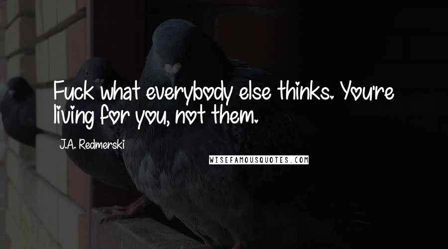 J.A. Redmerski Quotes: Fuck what everybody else thinks. You're living for you, not them.