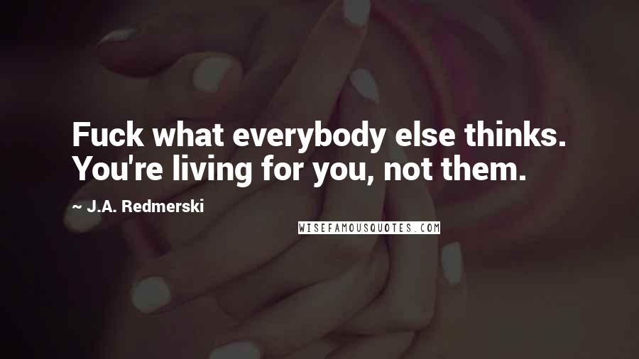 J.A. Redmerski Quotes: Fuck what everybody else thinks. You're living for you, not them.