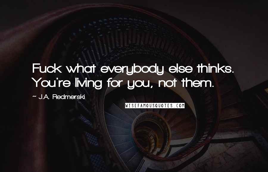 J.A. Redmerski Quotes: Fuck what everybody else thinks. You're living for you, not them.