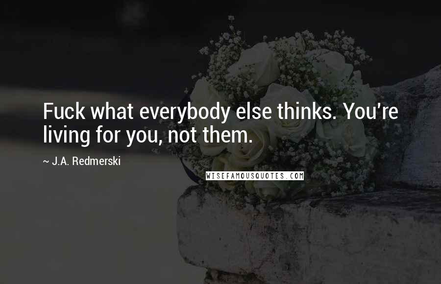 J.A. Redmerski Quotes: Fuck what everybody else thinks. You're living for you, not them.