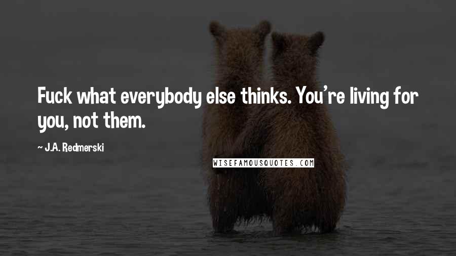 J.A. Redmerski Quotes: Fuck what everybody else thinks. You're living for you, not them.