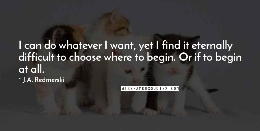 J.A. Redmerski Quotes: I can do whatever I want, yet I find it eternally difficult to choose where to begin. Or if to begin at all.