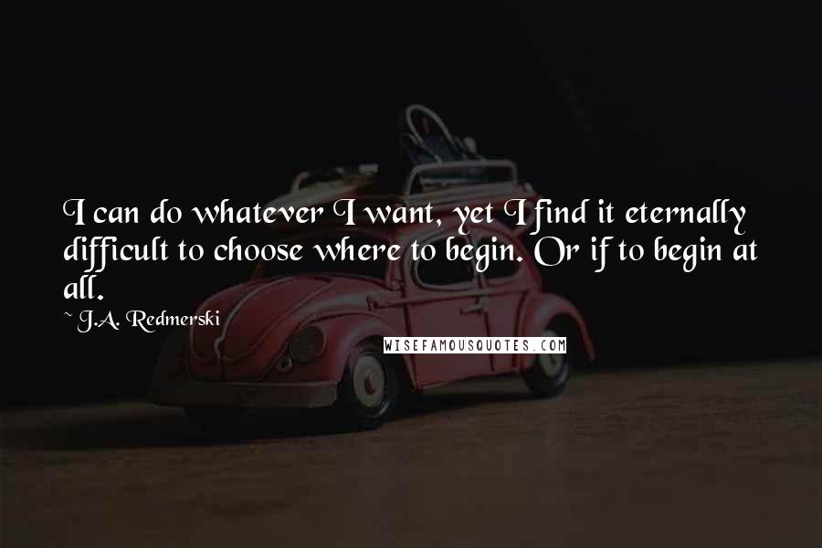 J.A. Redmerski Quotes: I can do whatever I want, yet I find it eternally difficult to choose where to begin. Or if to begin at all.