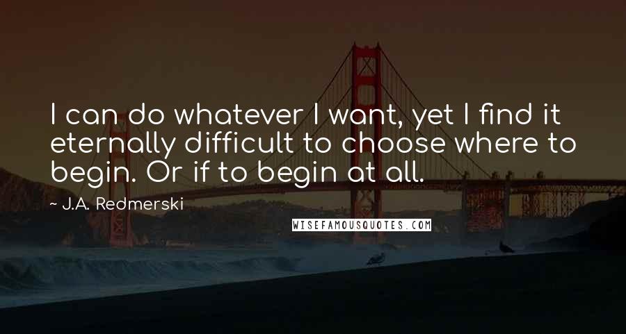 J.A. Redmerski Quotes: I can do whatever I want, yet I find it eternally difficult to choose where to begin. Or if to begin at all.