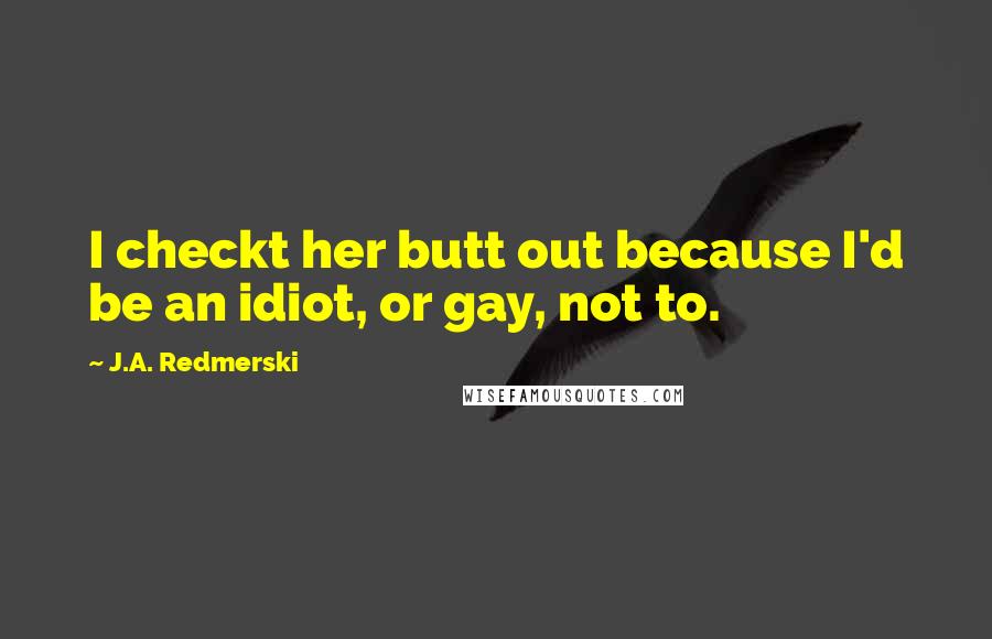 J.A. Redmerski Quotes: I checkt her butt out because I'd be an idiot, or gay, not to.