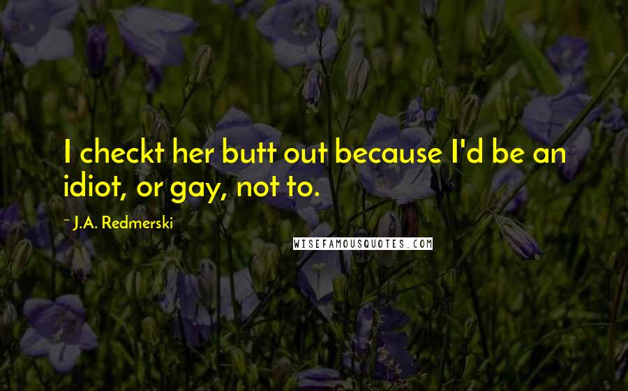 J.A. Redmerski Quotes: I checkt her butt out because I'd be an idiot, or gay, not to.