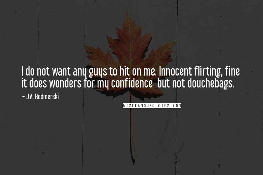 J.A. Redmerski Quotes: I do not want any guys to hit on me. Innocent flirting, fine  it does wonders for my confidence  but not douchebags.