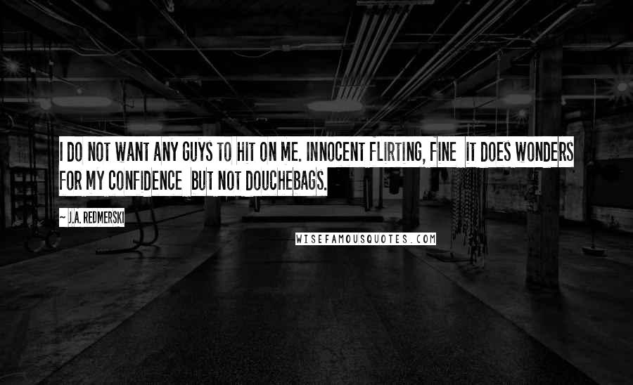 J.A. Redmerski Quotes: I do not want any guys to hit on me. Innocent flirting, fine  it does wonders for my confidence  but not douchebags.