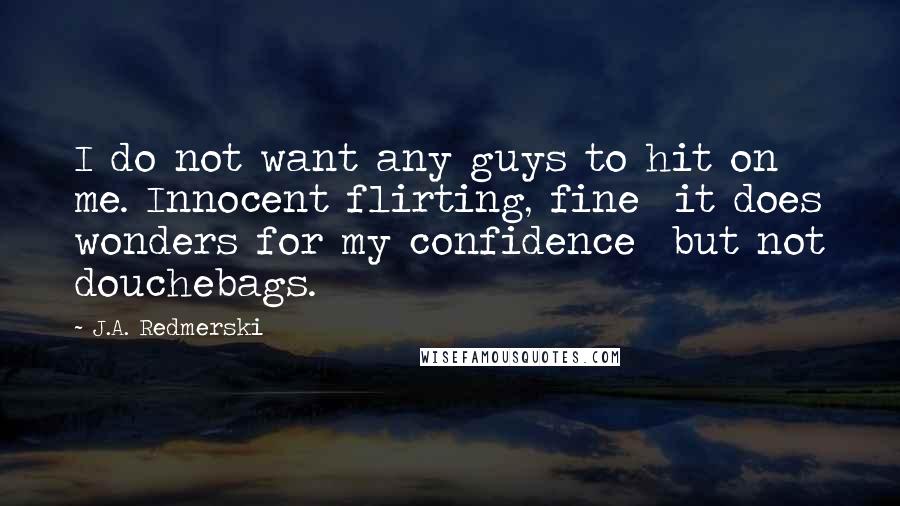 J.A. Redmerski Quotes: I do not want any guys to hit on me. Innocent flirting, fine  it does wonders for my confidence  but not douchebags.