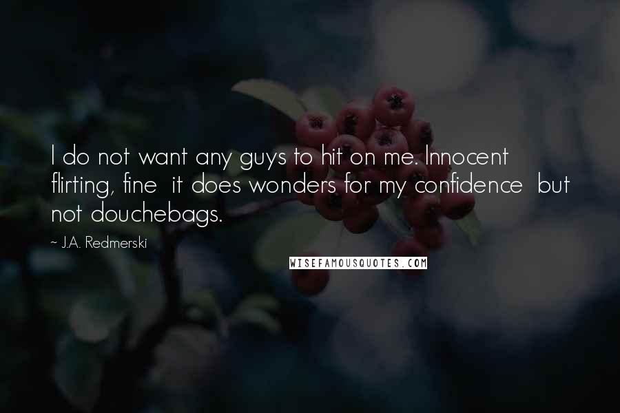 J.A. Redmerski Quotes: I do not want any guys to hit on me. Innocent flirting, fine  it does wonders for my confidence  but not douchebags.