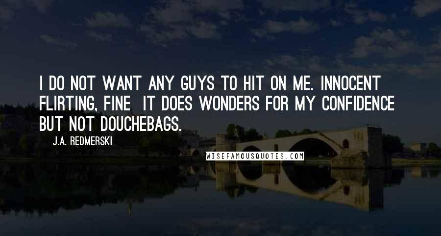 J.A. Redmerski Quotes: I do not want any guys to hit on me. Innocent flirting, fine  it does wonders for my confidence  but not douchebags.