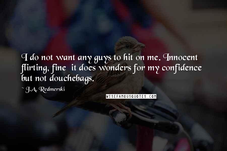 J.A. Redmerski Quotes: I do not want any guys to hit on me. Innocent flirting, fine  it does wonders for my confidence  but not douchebags.