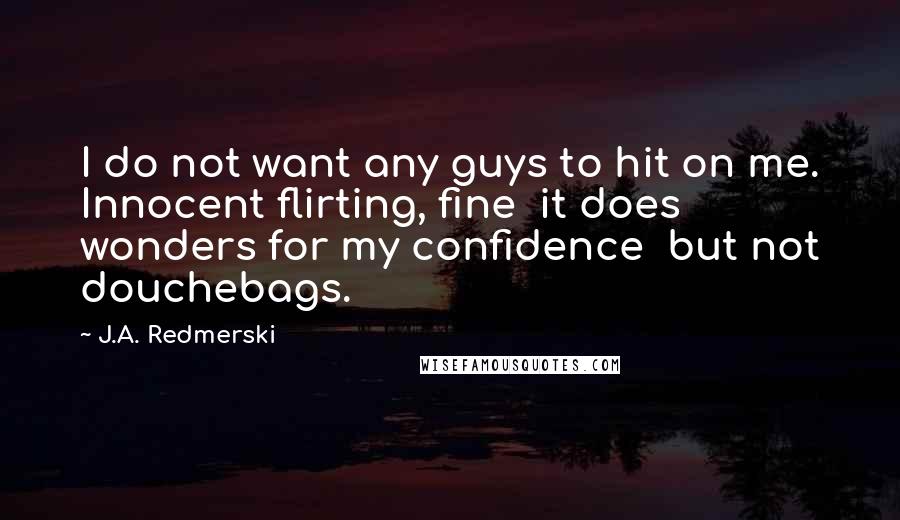 J.A. Redmerski Quotes: I do not want any guys to hit on me. Innocent flirting, fine  it does wonders for my confidence  but not douchebags.