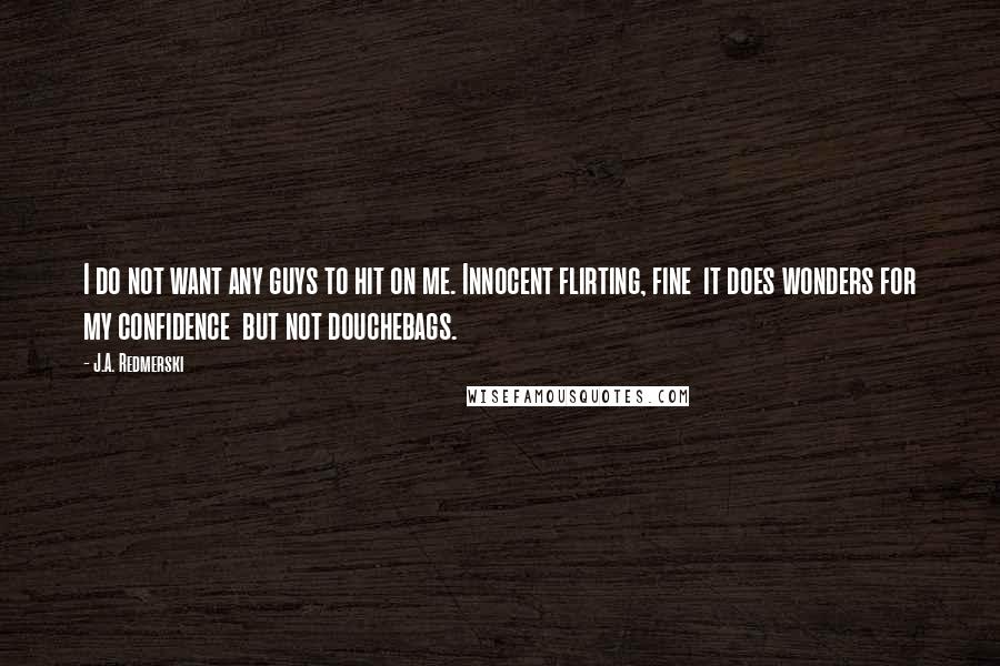 J.A. Redmerski Quotes: I do not want any guys to hit on me. Innocent flirting, fine  it does wonders for my confidence  but not douchebags.