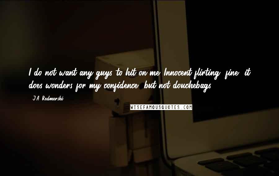 J.A. Redmerski Quotes: I do not want any guys to hit on me. Innocent flirting, fine  it does wonders for my confidence  but not douchebags.