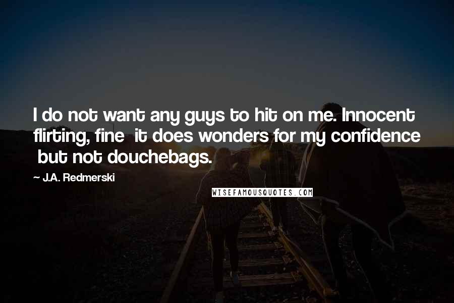 J.A. Redmerski Quotes: I do not want any guys to hit on me. Innocent flirting, fine  it does wonders for my confidence  but not douchebags.