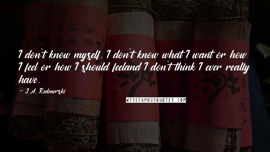 J.A. Redmerski Quotes: I don't know myself. I don't know what I want or how I feel or how I should feeland I don't think I ever really have.