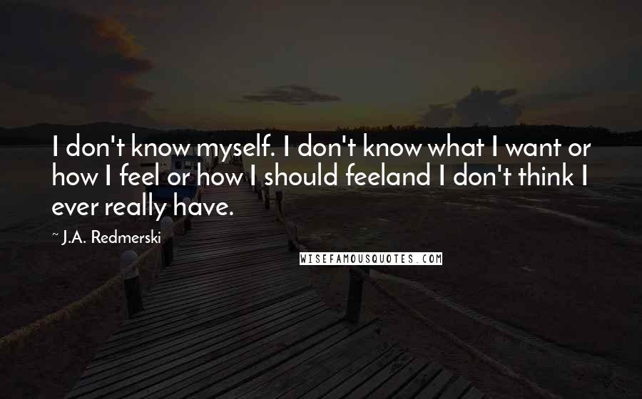 J.A. Redmerski Quotes: I don't know myself. I don't know what I want or how I feel or how I should feeland I don't think I ever really have.