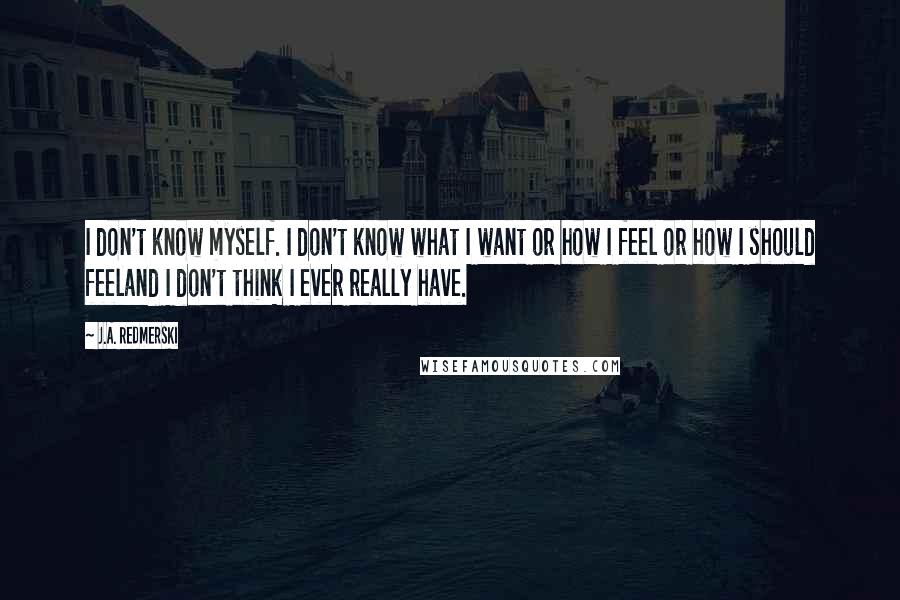 J.A. Redmerski Quotes: I don't know myself. I don't know what I want or how I feel or how I should feeland I don't think I ever really have.